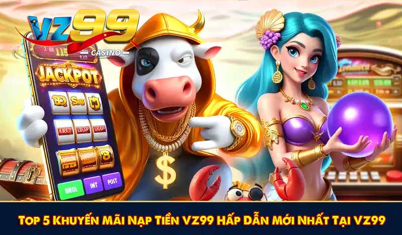 Top 5 Khuyến Mãi Nạp Tiền VZ99 Hấp Dẫn Mới Nhất Tại VZ99 1 Top 5 Khuyến Mãi Nạp Tiền VZ99 Hấp Dẫn Mới Nhất Tại VZ99