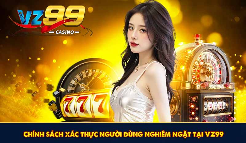 Chính sách xác thực người dùng nghiêm ngặt tại VZ99